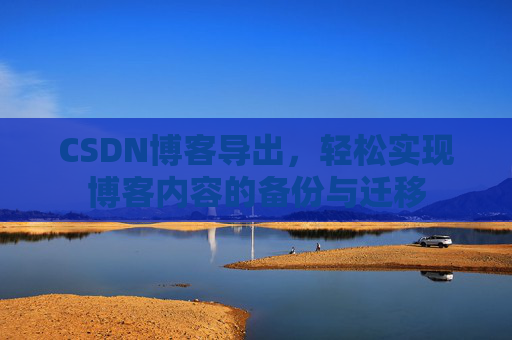 CSDN博客导出，轻松实现博客内容的备份与迁移
