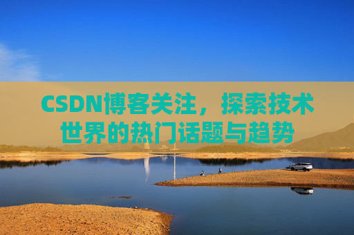 CSDN博客关注，探索技术世界的热门话题与趋势
